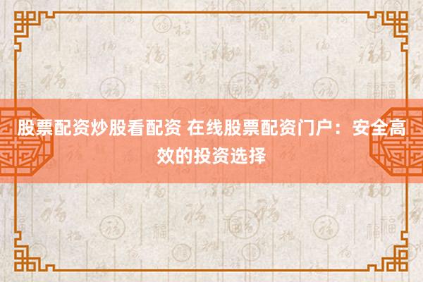 股票配资炒股看配资 在线股票配资门户：安全高效的投资选择