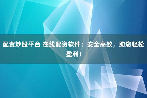 配资炒股平台 在线配资软件：安全高效，助您轻松盈利！