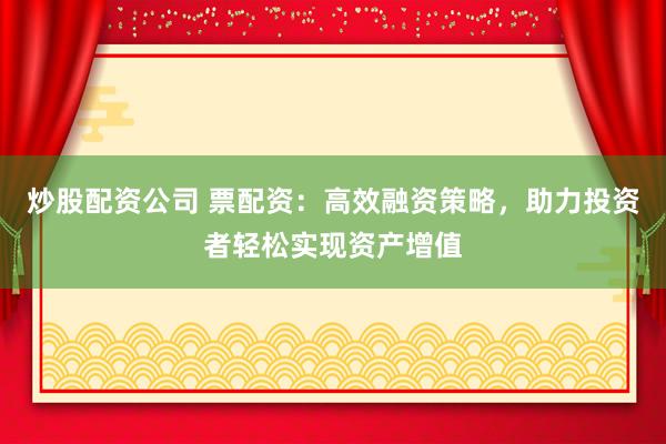 炒股配资公司 票配资：高效融资策略，助力投资者轻松实现资产增值