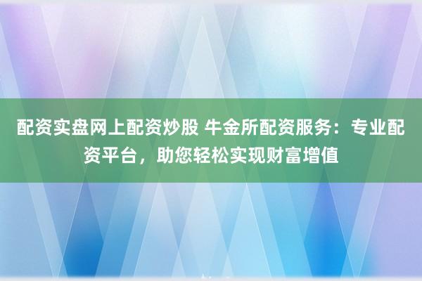 配资实盘网上配资炒股 牛金所配资服务：专业配资平台，助您轻松实现财富增值