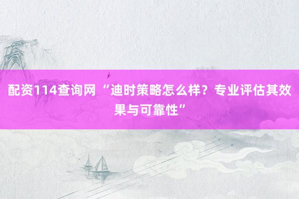 配资114查询网 “迪时策略怎么样？专业评估其效果与可靠性”