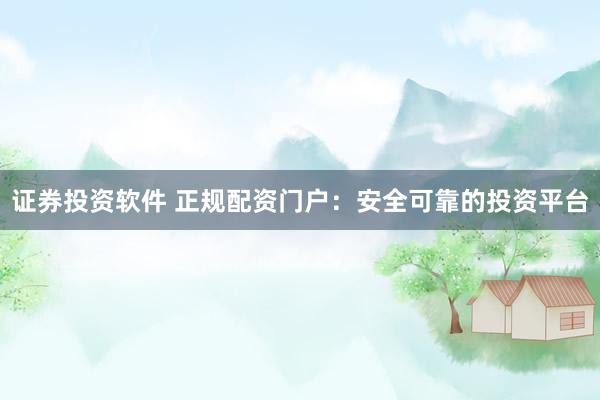 证券投资软件 正规配资门户：安全可靠的投资平台