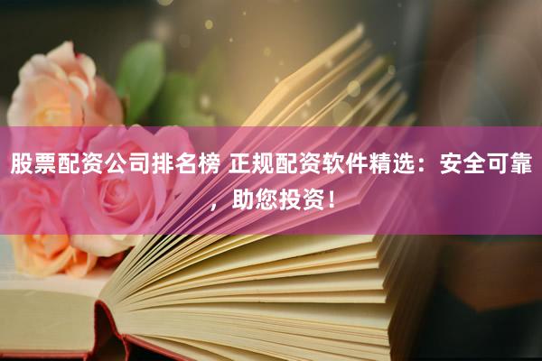 股票配资公司排名榜 正规配资软件精选：安全可靠，助您投资！