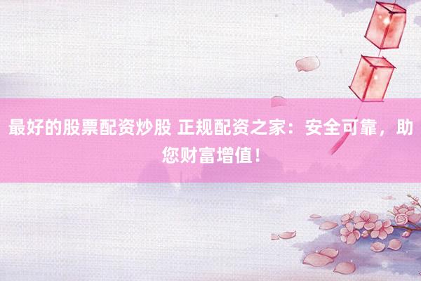 最好的股票配资炒股 正规配资之家：安全可靠，助您财富增值！