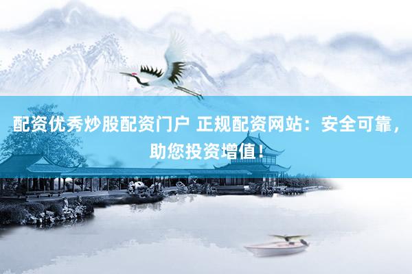 配资优秀炒股配资门户 正规配资网站：安全可靠，助您投资增值！