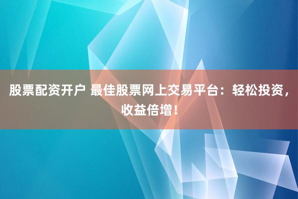 股票配资开户 最佳股票网上交易平台：轻松投资，收益倍增！