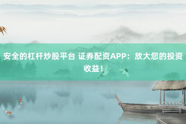 安全的杠杆炒股平台 证券配资APP：放大您的投资收益！