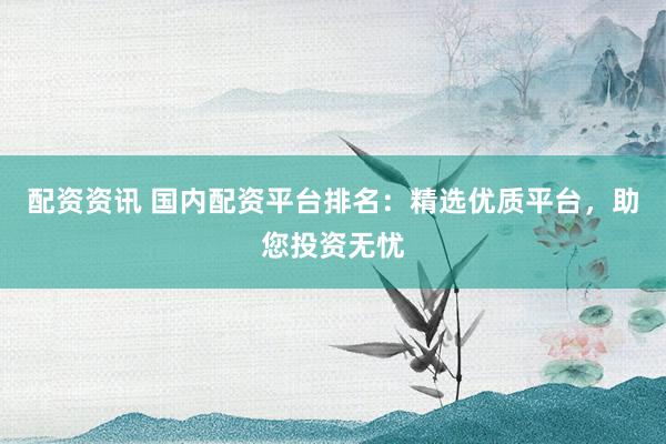 配资资讯 国内配资平台排名：精选优质平台，助您投资无忧