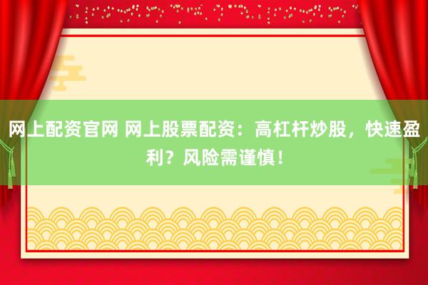 网上配资官网 网上股票配资：高杠杆炒股，快速盈利？风险需谨慎！