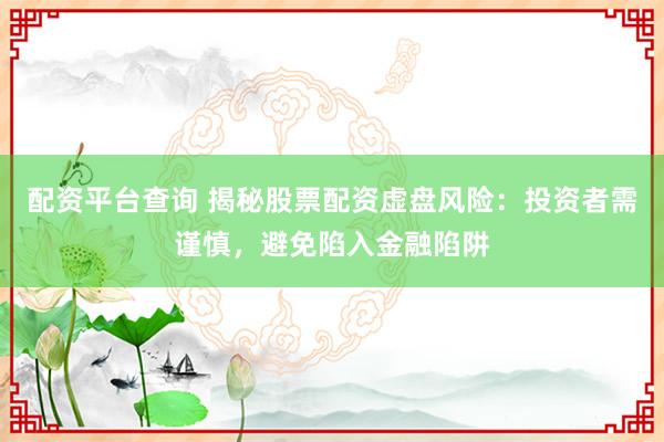 配资平台查询 揭秘股票配资虚盘风险：投资者需谨慎，避免陷入金融陷阱