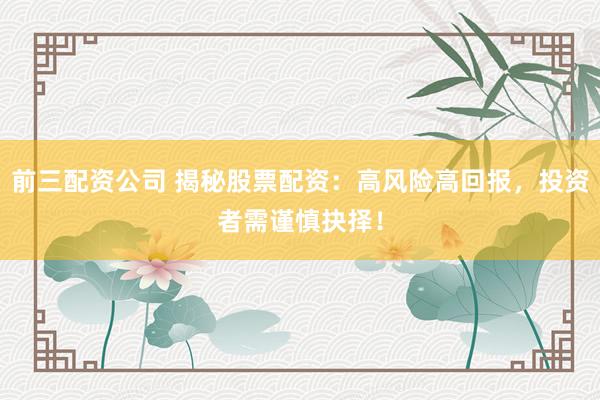 前三配资公司 揭秘股票配资：高风险高回报，投资者需谨慎抉择！