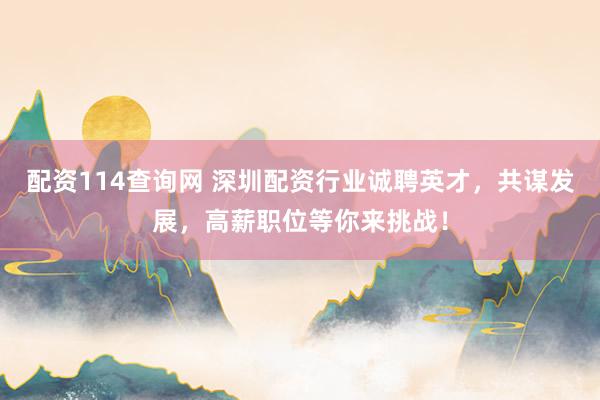 配资114查询网 深圳配资行业诚聘英才，共谋发展，高薪职位等你来挑战！