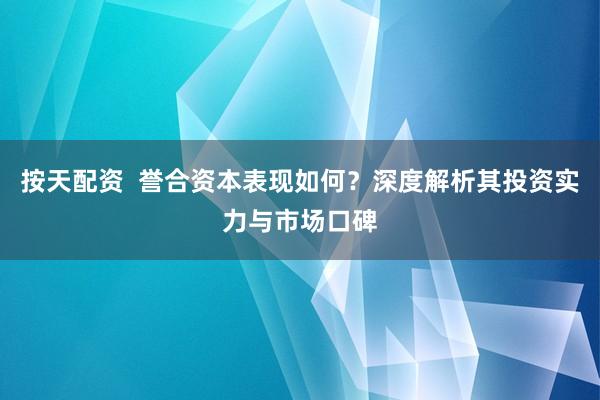 按天配资  誉合资本表现如何？深度解析其投资实力与市场口碑