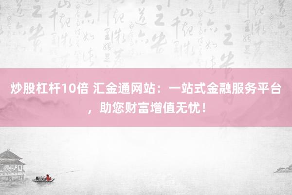 炒股杠杆10倍 汇金通网站：一站式金融服务平台，助您财富增值无忧！