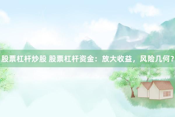 股票杠杆炒股 股票杠杆资金：放大收益，风险几何？