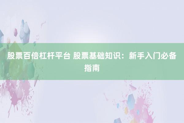 股票百倍杠杆平台 股票基础知识：新手入门必备指南