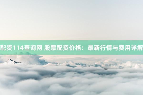 配资114查询网 股票配资价格：最新行情与费用详解