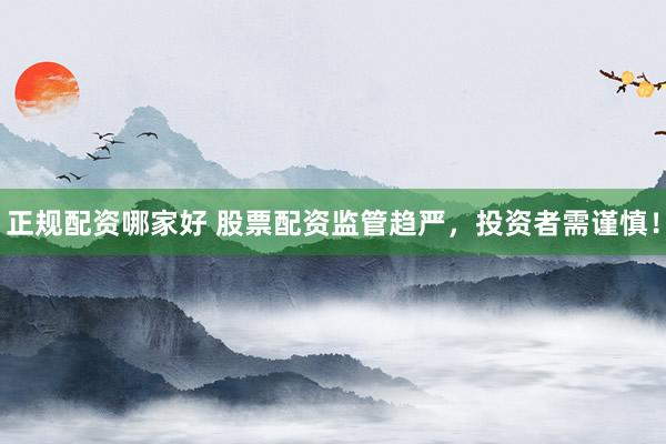 正规配资哪家好 股票配资监管趋严，投资者需谨慎！