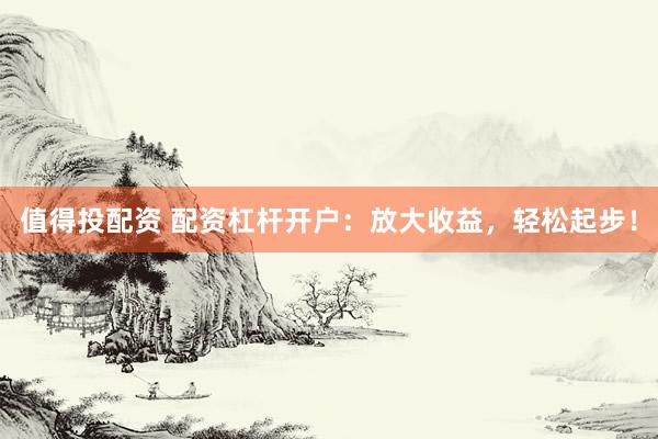 值得投配资 配资杠杆开户：放大收益，轻松起步！