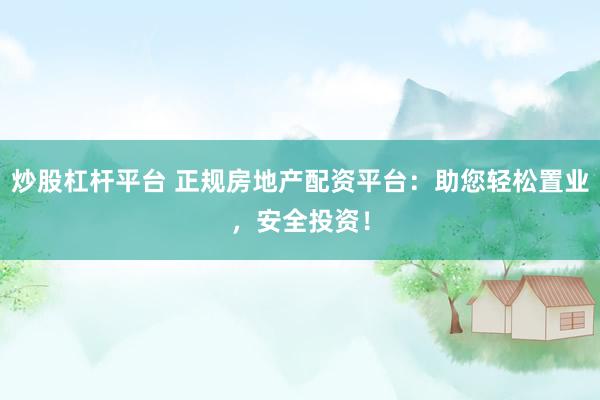 炒股杠杆平台 正规房地产配资平台：助您轻松置业，安全投资！