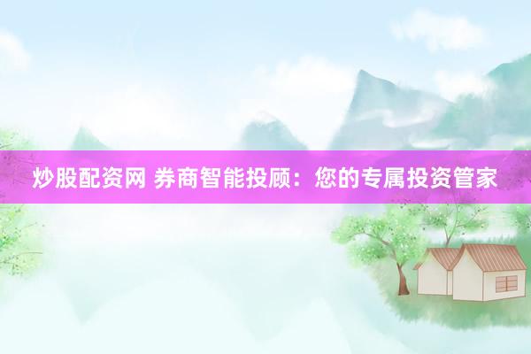 炒股配资网 券商智能投顾：您的专属投资管家