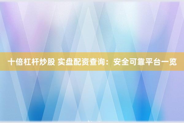 十倍杠杆炒股 实盘配资查询：安全可靠平台一览