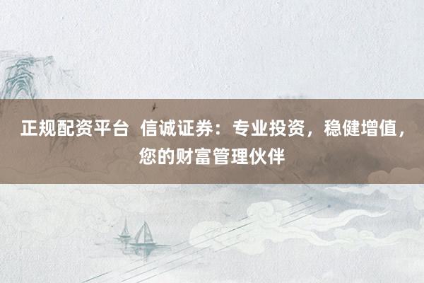 正规配资平台  信诚证券：专业投资，稳健增值，您的财富管理伙伴