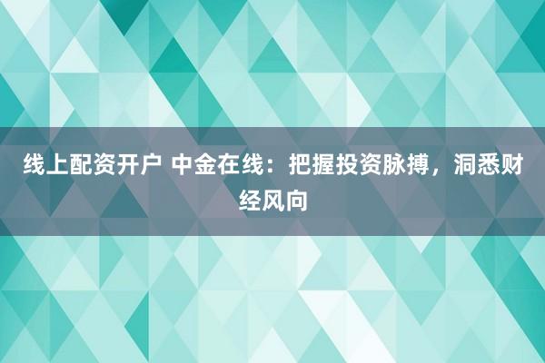 线上配资开户 中金在线：把握投资脉搏，洞悉财经风向