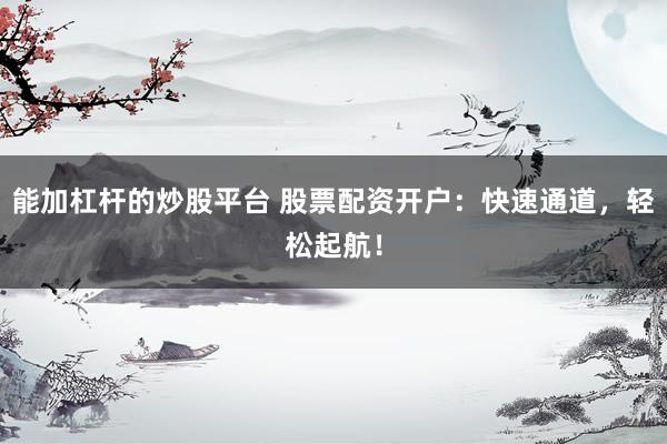 能加杠杆的炒股平台 股票配资开户：快速通道，轻松起航！