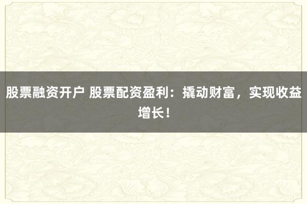 股票融资开户 股票配资盈利：撬动财富，实现收益增长！