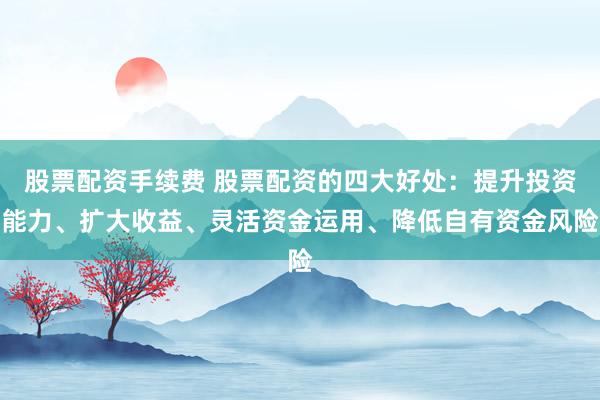 股票配资手续费 股票配资的四大好处：提升投资能力、扩大收益、灵活资金运用、降低自有资金风险