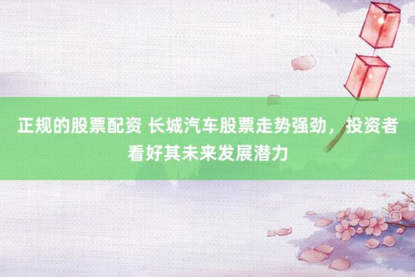 正规的股票配资 长城汽车股票走势强劲，投资者看好其未来发展潜力