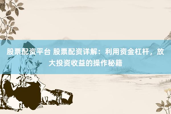 股票配资平台 股票配资详解：利用资金杠杆，放大投资收益的操作秘籍