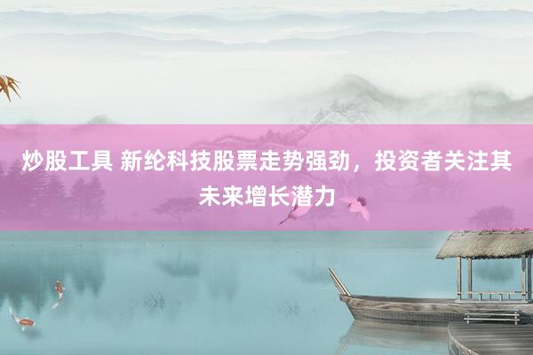 炒股工具 新纶科技股票走势强劲，投资者关注其未来增长潜力