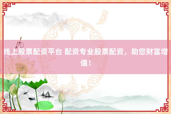 线上股票配资平台 配资专业股票配资，助您财富增值！