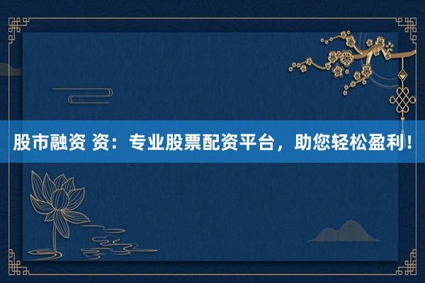 股市融资 资：专业股票配资平台，助您轻松盈利！