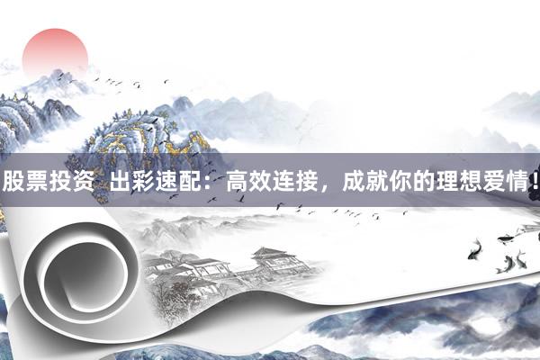 股票投资  出彩速配：高效连接，成就你的理想爱情！