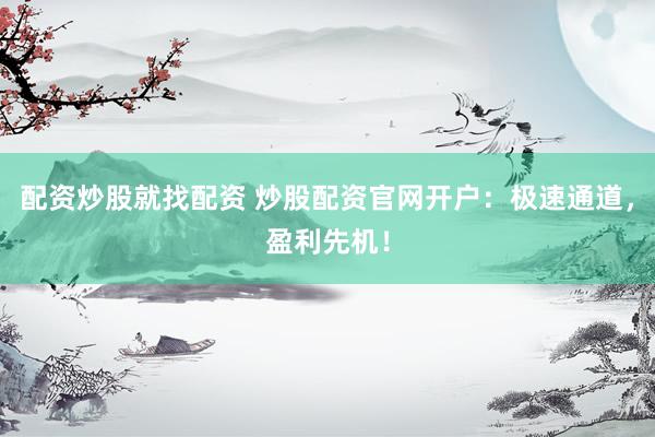 配资炒股就找配资 炒股配资官网开户：极速通道，盈利先机！