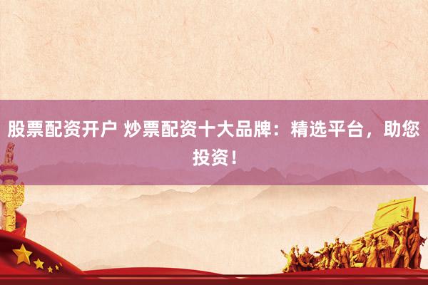 股票配资开户 炒票配资十大品牌：精选平台，助您投资！