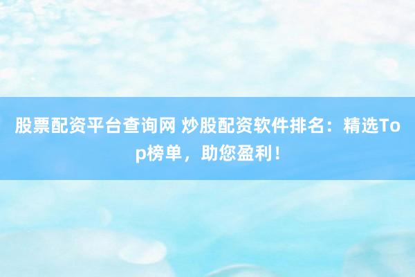 股票配资平台查询网 炒股配资软件排名：精选Top榜单，助您盈利！