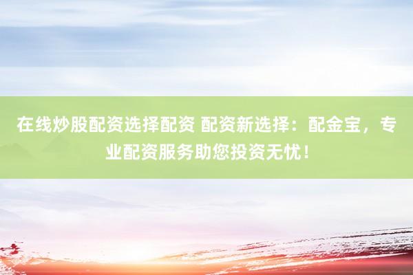 在线炒股配资选择配资 配资新选择：配金宝，专业配资服务助您投资无忧！