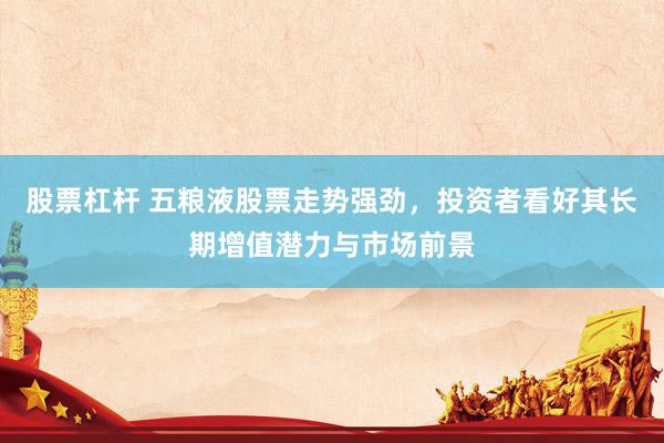 股票杠杆 五粮液股票走势强劲，投资者看好其长期增值潜力与市场前景