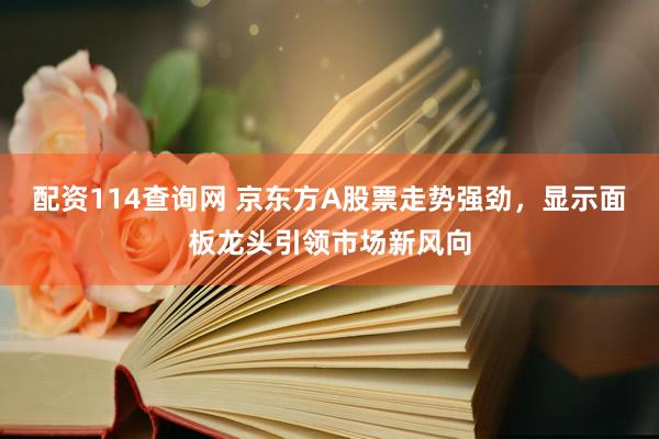 配资114查询网 京东方A股票走势强劲，显示面板龙头引领市场新风向
