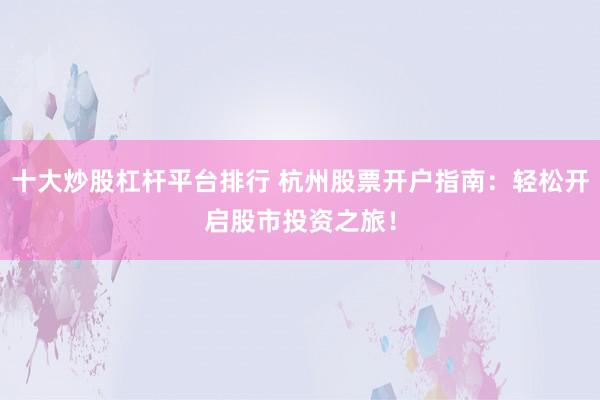 十大炒股杠杆平台排行 杭州股票开户指南：轻松开启股市投资之旅！