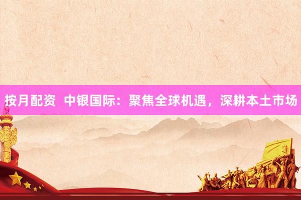 按月配资  中银国际：聚焦全球机遇，深耕本土市场