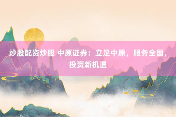 炒股配资炒股 中原证券：立足中原，服务全国，投资新机遇