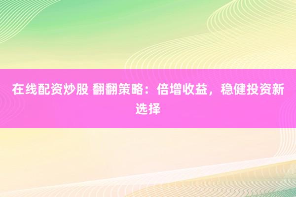 在线配资炒股 翻翻策略：倍增收益，稳健投资新选择