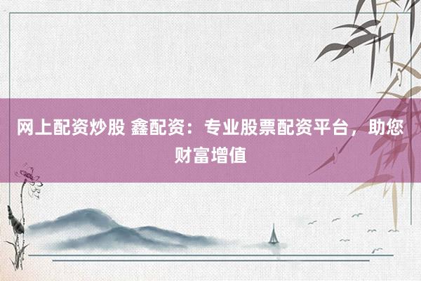 网上配资炒股 鑫配资：专业股票配资平台，助您财富增值