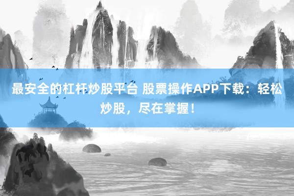 最安全的杠杆炒股平台 股票操作APP下载：轻松炒股，尽在掌握！