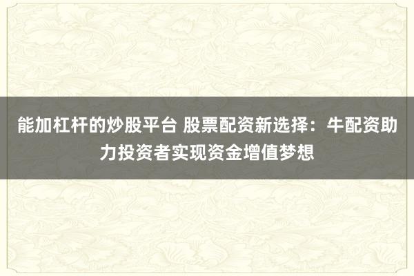 能加杠杆的炒股平台 股票配资新选择：牛配资助力投资者实现资金增值梦想